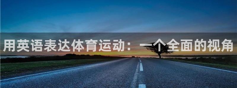3377体育官方正版app集团简介:用英语表达体育运动:一个